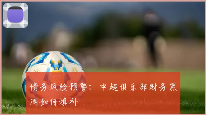 债务风险预警：中超俱乐部财务黑洞如何填补