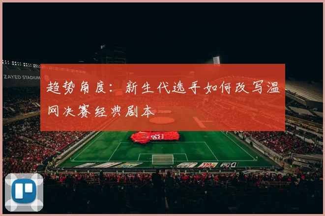 趋势角度：新生代选手如何改写温网决赛经典剧本