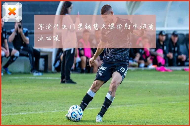 津沧对决门票销售火爆折射中超商业回暖