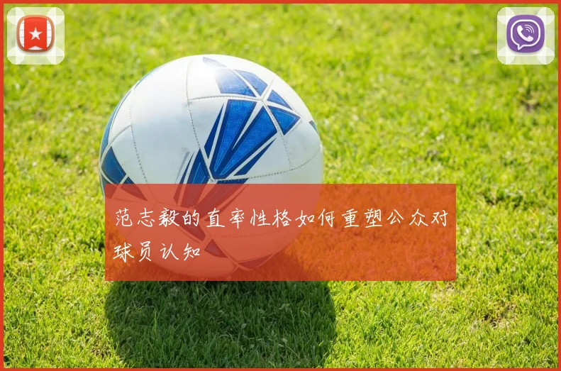 范志毅的直率性格如何重塑公众对球员认知