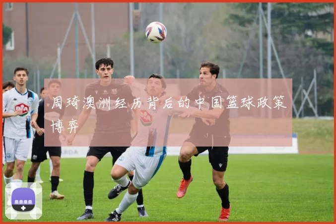 周琦澳洲经历背后的中国篮球政策博弈