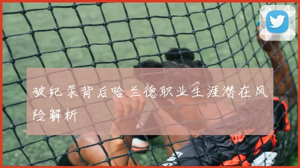 破纪录背后哈兰德职业生涯潜在风险解析