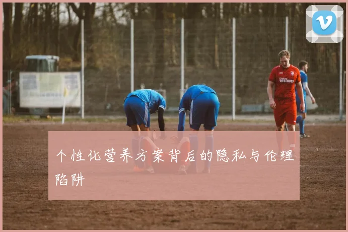 个性化营养方案背后的隐私与伦理陷阱