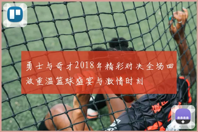 勇士与奇才2018年精彩对决全场回放重温篮球盛宴与激情时刻