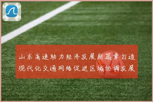 山东高速助力经济发展新篇章打造现代化交通网络促进区域协调发展