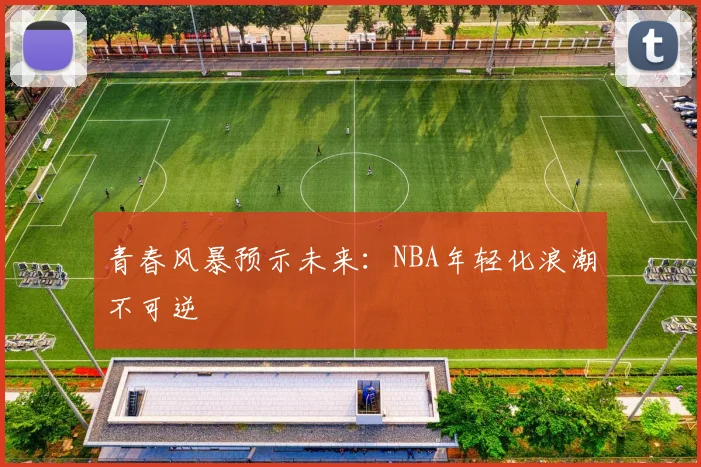 青春风暴预示未来：NBA年轻化浪潮不可逆