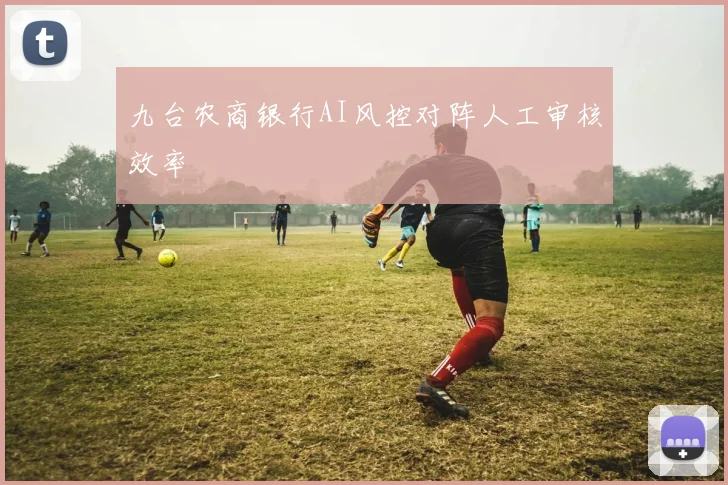 九台农商银行AI风控对阵人工审核效率