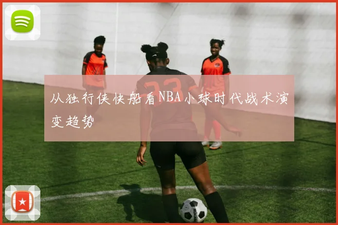 从独行侠快船看NBA小球时代战术演变趋势