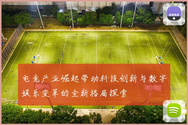 电竞产业崛起带动科技创新与数字娱乐变革的全新格局探索