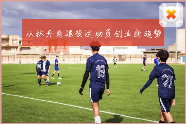 从林丹看退役运动员创业新趋势