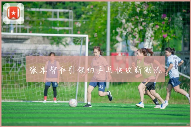 张本智和引领的乒乓快攻新潮流