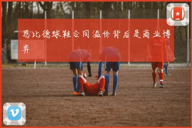 恩比德球鞋合同溢价背后是商业博弈
