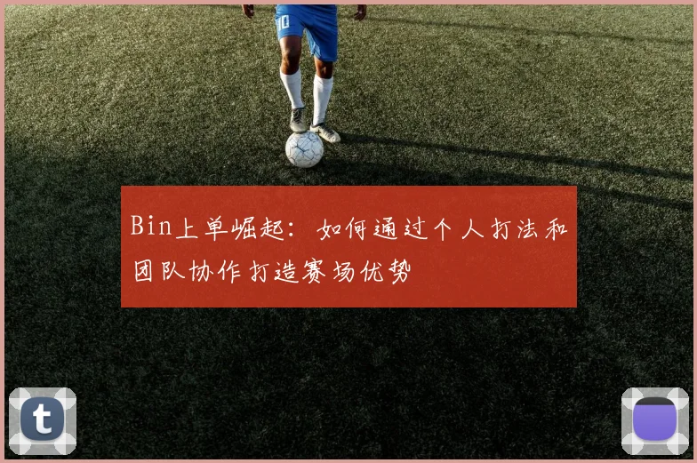 Bin上单崛起：如何通过个人打法和团队协作打造赛场优势