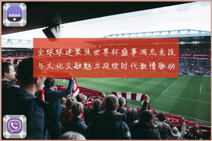 全球球迷聚焦世界杯盛事洞见竞技与文化交融魅力延续时代激情脉动