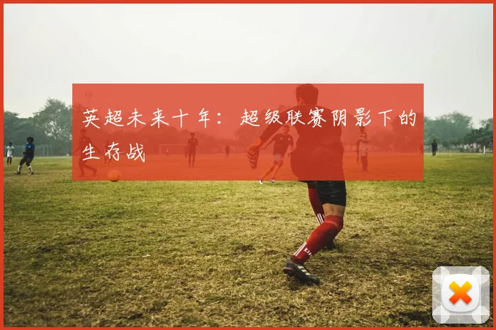 英超未来十年：超级联赛阴影下的生存战