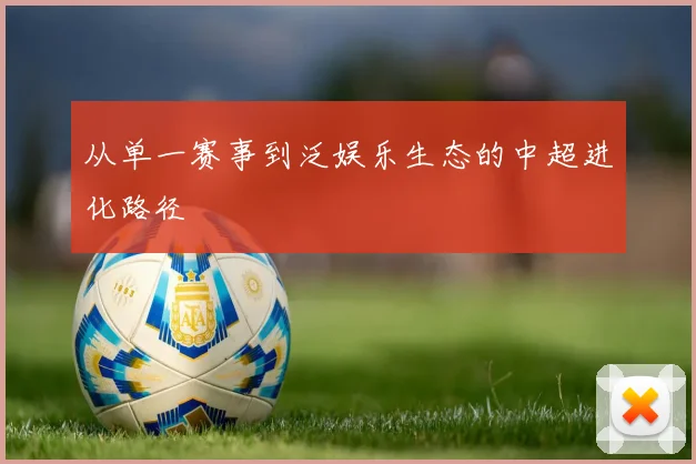 从单一赛事到泛娱乐生态的中超进化路径