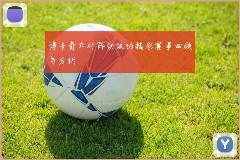 博卡青年对阵劲敌的精彩赛事回顾与分析
