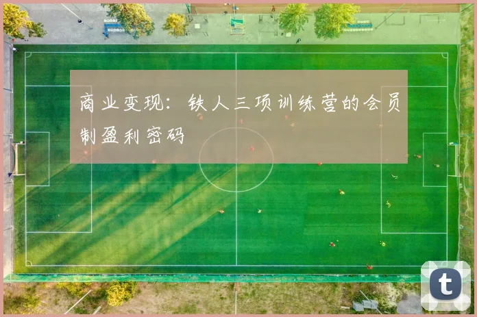 商业变现：铁人三项训练营的会员制盈利密码