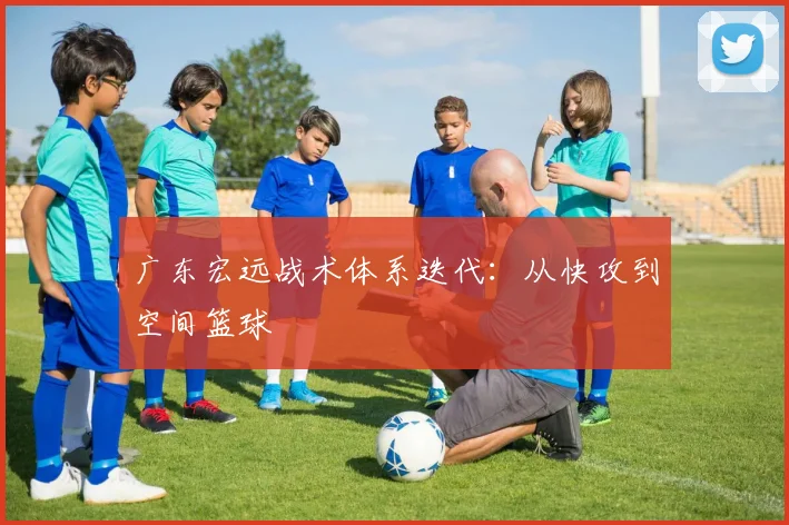 广东宏远战术体系迭代：从快攻到空间篮球